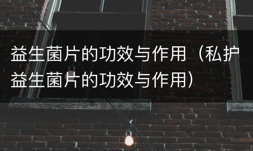 益生菌片的功效与作用（私护益生菌片的功效与作用）