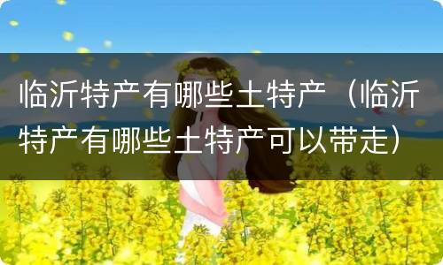 临沂特产有哪些土特产（临沂特产有哪些土特产可以带走）