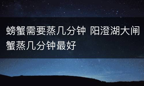 螃蟹需要蒸几分钟 阳澄湖大闸蟹蒸几分钟最好