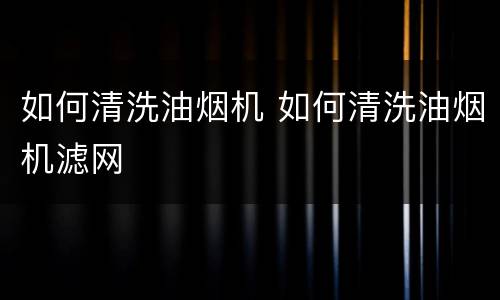 如何清洗油烟机 如何清洗油烟机滤网