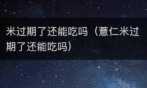 米过期了还能吃吗（薏仁米过期了还能吃吗）