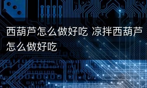 西葫芦怎么做好吃 凉拌西葫芦怎么做好吃