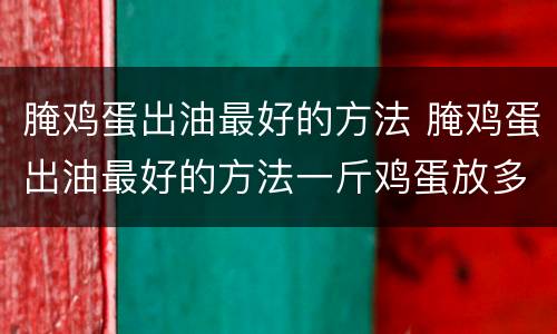 腌鸡蛋出油最好的方法 腌鸡蛋出油最好的方法一斤鸡蛋放多少盐