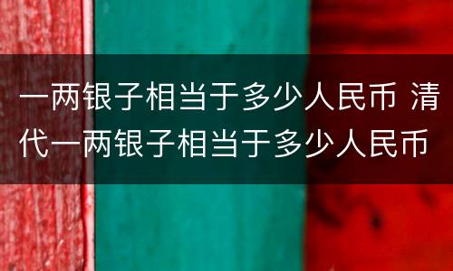 一两银子相当于多少人民币 清代一两银子相当于多少人民币