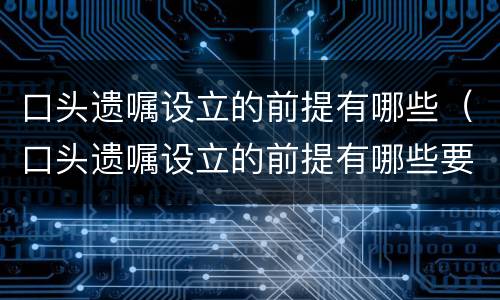 口头遗嘱设立的前提有哪些（口头遗嘱设立的前提有哪些要求）