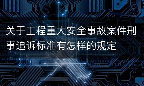 关于工程重大安全事故案件刑事追诉标准有怎样的规定