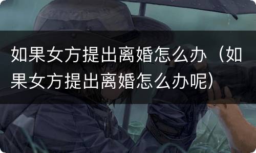如果女方提出离婚怎么办（如果女方提出离婚怎么办呢）