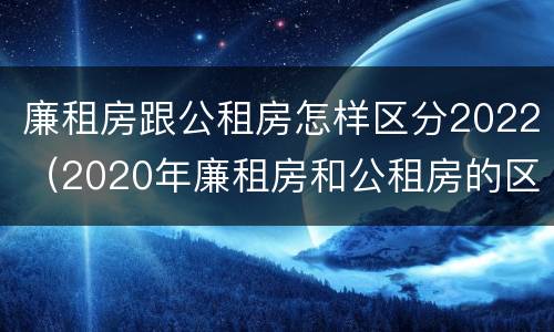 廉租房跟公租房怎样区分2022（2020年廉租房和公租房的区别）