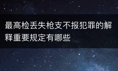 最高检丢失枪支不报犯罪的解释重要规定有哪些