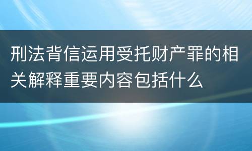刑法背信运用受托财产罪的相关解释重要内容包括什么