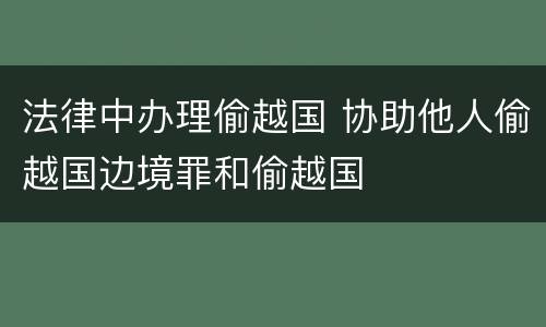 法律中办理偷越国 协助他人偷越国边境罪和偷越国