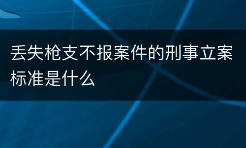 丢失枪支不报案件的刑事立案标准是什么