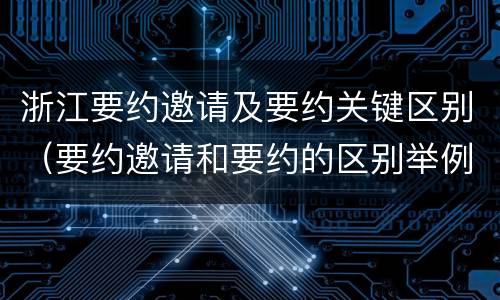 浙江要约邀请及要约关键区别（要约邀请和要约的区别举例）