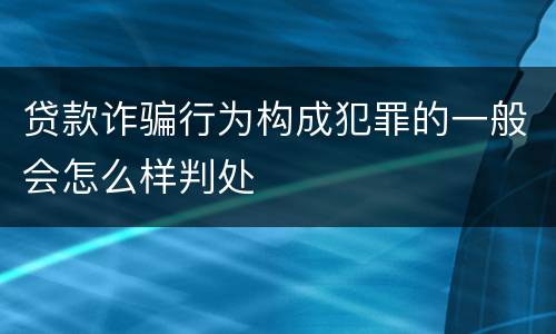 贷款诈骗行为构成犯罪的一般会怎么样判处