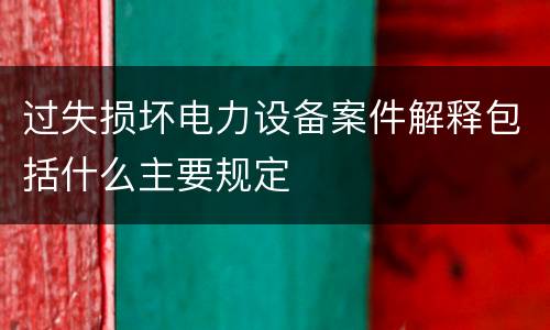 过失损坏电力设备案件解释包括什么主要规定