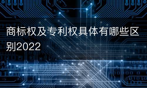 商标权及专利权具体有哪些区别2022