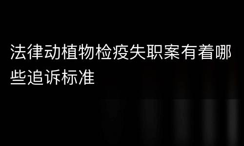 法律动植物检疫失职案有着哪些追诉标准