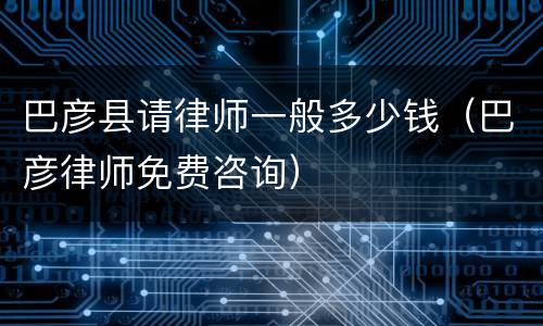 巴彦县请律师一般多少钱（巴彦律师免费咨询）