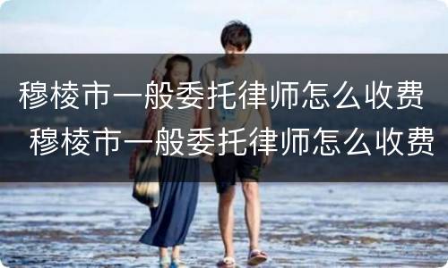 穆棱市一般委托律师怎么收费 穆棱市一般委托律师怎么收费的