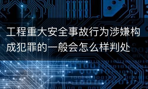 工程重大安全事故行为涉嫌构成犯罪的一般会怎么样判处