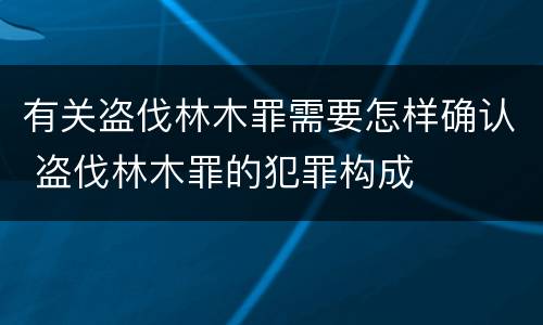有关盗伐林木罪需要怎样确认 盗伐林木罪的犯罪构成