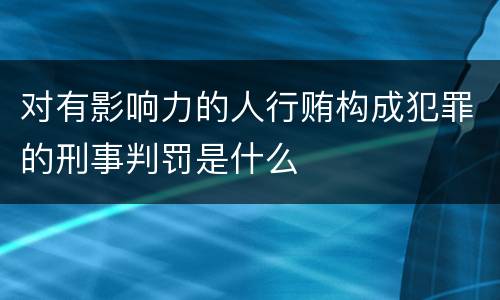 对有影响力的人行贿构成犯罪的刑事判罚是什么