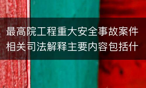 最高院工程重大安全事故案件相关司法解释主要内容包括什么