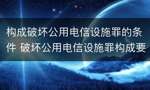 构成破坏公用电信设施罪的条件 破坏公用电信设施罪构成要件