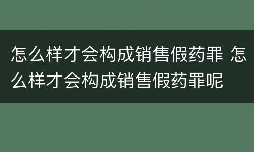 怎么样才会构成销售假药罪 怎么样才会构成销售假药罪呢