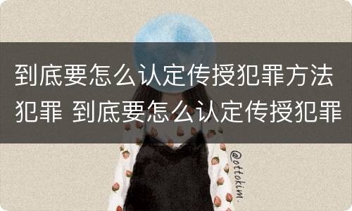 到底要怎么认定传授犯罪方法犯罪 到底要怎么认定传授犯罪方法犯罪行为