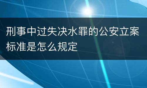 刑事中过失决水罪的公安立案标准是怎么规定