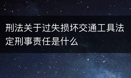 刑法关于过失损坏交通工具法定刑事责任是什么