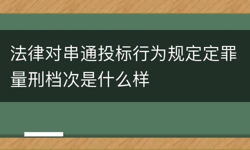 法律对串通投标行为规定定罪量刑档次是什么样