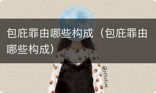 包庇罪由哪些构成（包庇罪由哪些构成）
