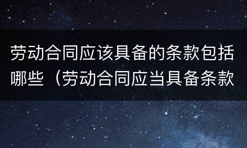 劳动合同应该具备的条款包括哪些（劳动合同应当具备条款包括哪些）