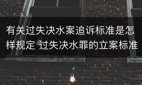有关过失决水案追诉标准是怎样规定 过失决水罪的立案标准