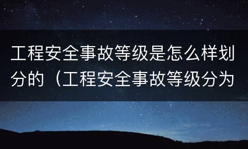 工程安全事故等级是怎么样划分的（工程安全事故等级分为哪4个等级）