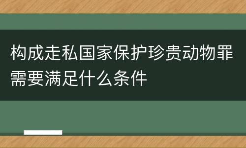 构成走私国家保护珍贵动物罪需要满足什么条件