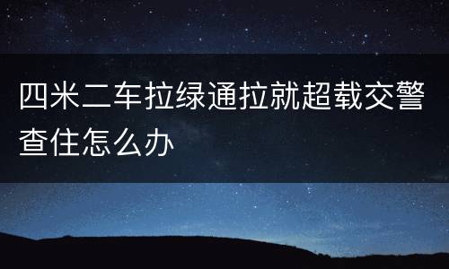 四米二车拉绿通拉就超载交警查住怎么办