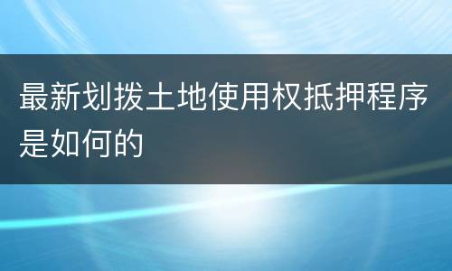 最新划拨土地使用权抵押程序是如何的
