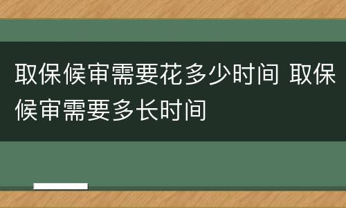 取保候审需要花多少时间 取保候审需要多长时间