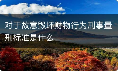 对于故意毁坏财物行为刑事量刑标准是什么