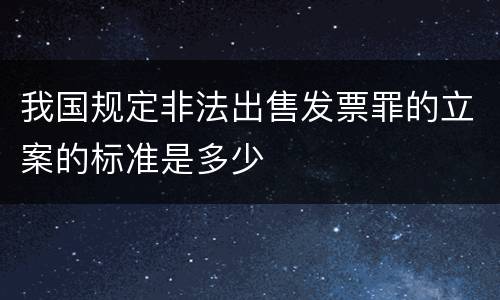我国规定非法出售发票罪的立案的标准是多少