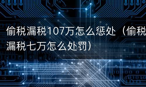 偷税漏税107万怎么惩处（偷税漏税七万怎么处罚）