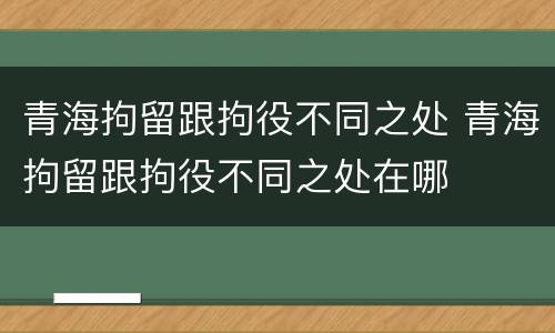 青海拘留跟拘役不同之处 青海拘留跟拘役不同之处在哪
