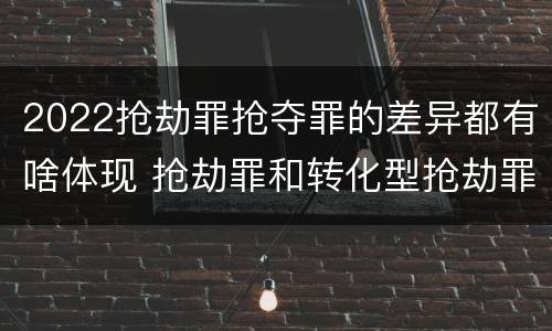 2022抢劫罪抢夺罪的差异都有啥体现 抢劫罪和转化型抢劫罪的区别