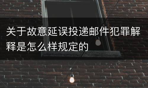 关于故意延误投递邮件犯罪解释是怎么样规定的
