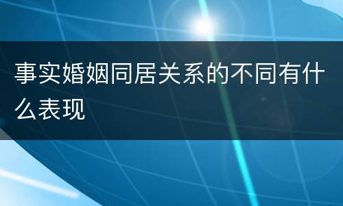 事实婚姻同居关系的不同有什么表现
