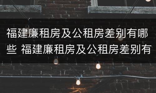 福建廉租房及公租房差别有哪些 福建廉租房及公租房差别有哪些原因