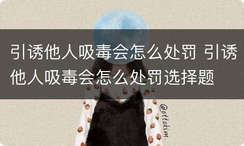 引诱他人吸毒会怎么处罚 引诱他人吸毒会怎么处罚选择题